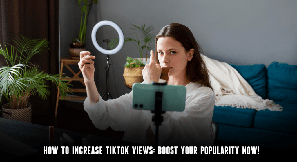 How To Increase TikTok Views Boost Your Popularity Now