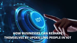 Read more about the article How Businesses Can Reshape Themselves By Upskilling People In IoT