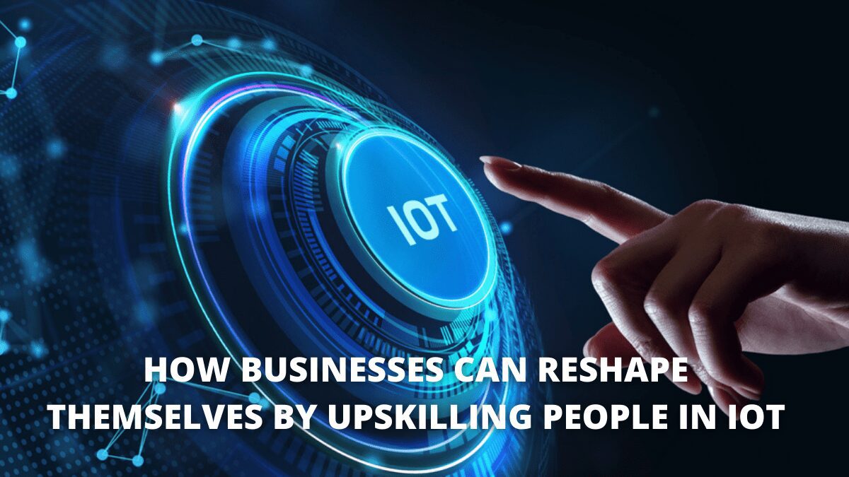 How Businesses Can Reshape Themselves By Upskilling People In IoT