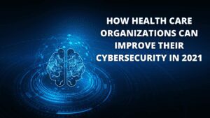 Read more about the article How Health Care Organizations Can Improve Their Cybersecurity In 2021