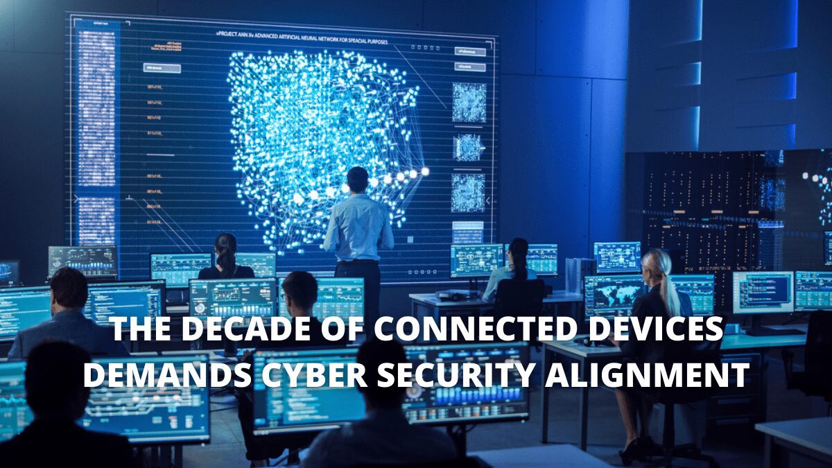 The Decade Of Connected Devices Demands Cyber Security Alignment