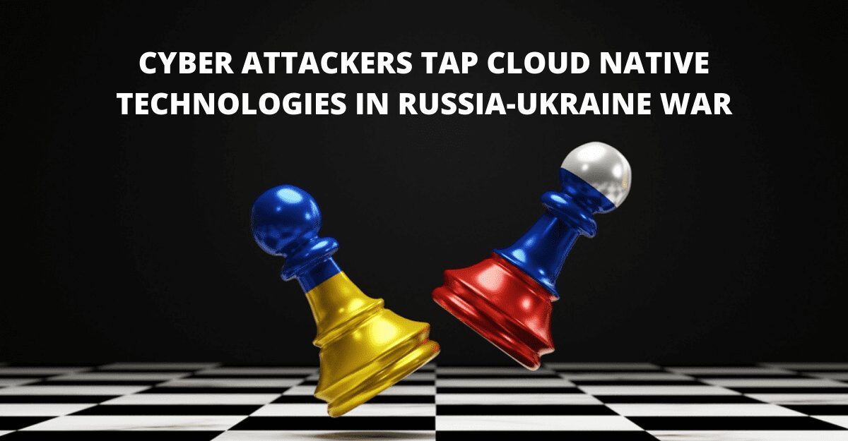 You are currently viewing Cyber Attackers Tap Cloud Native Technologies in Russia-Ukraine War