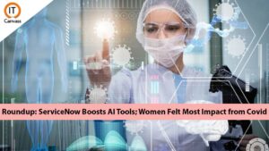 Roundup: ServiceNow Boosts AI Tools; Women Felt Most Impact from Covid