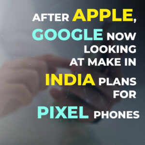 Google is now considering making Pixel phones in India, following Apple.