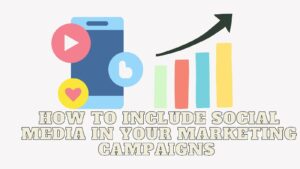 How to Include Social Media in Your Marketing Campaigns