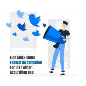 Read more about the article Elon Musk under Federal Investigation for His Twitter Acquisition Deal