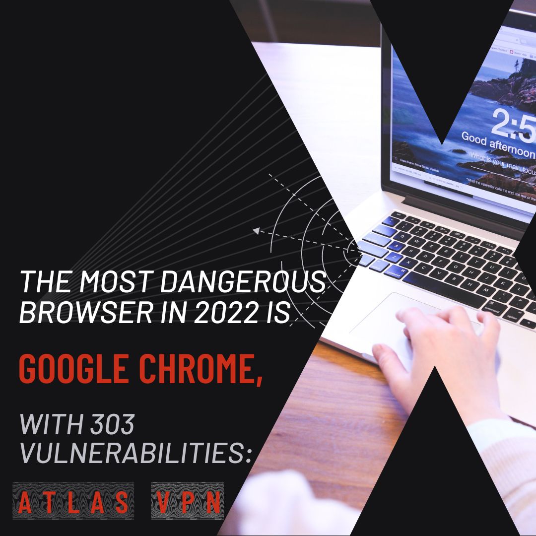You are currently viewing The most dangerous browser in 2022 is Google Chrome with 303 vulnerabilities: Atlas VPN