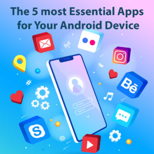 The 5 most Essential Apps for Your Android Device