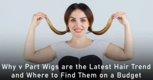 Why v Part Wigs are the Latest Hair Trend and Where to Find Them on a Budget
