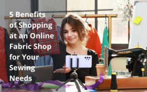 5 Benefits of Shopping at an Online Fabric Shop for Your Sewing Needs