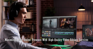 Maximizing Your Online Presence With High-Quality Video Editing Services