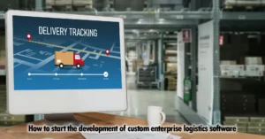 How to start the development of custom enterprise logistics software