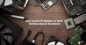Best Custom PC Builders of 2023: Building Beyond Boundaries