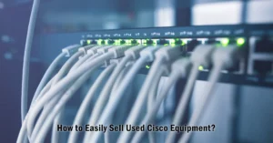 How to Easily Sell Used Cisco Equipment?