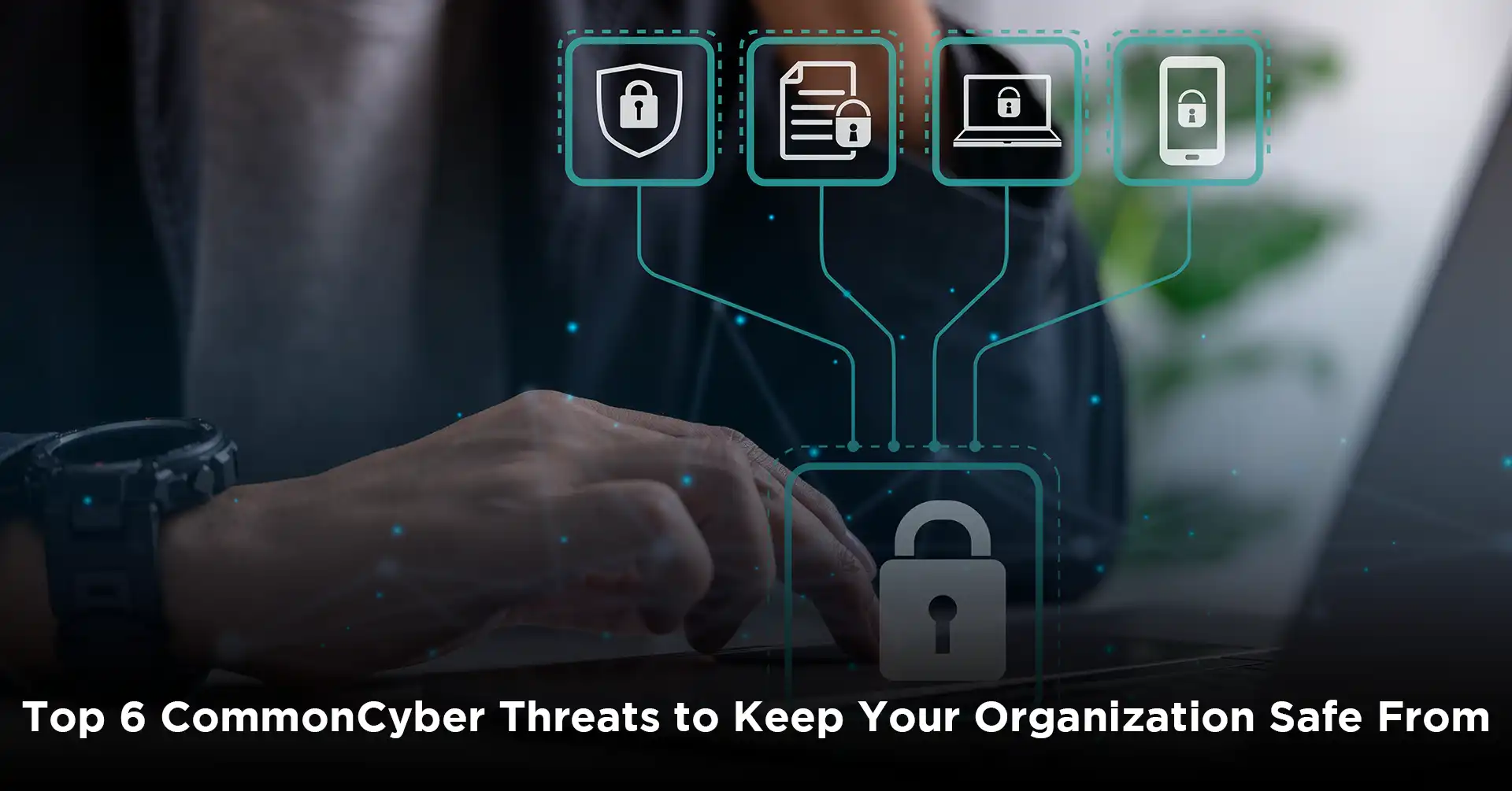 Top 6 Common Cyber Threats To Keep Your Organization Safe Iemlabs Blog