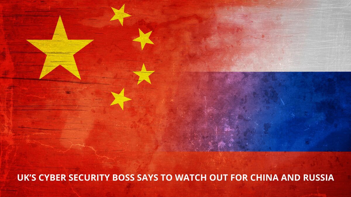 UK’s cyber security boss says to watch out for China and Russia