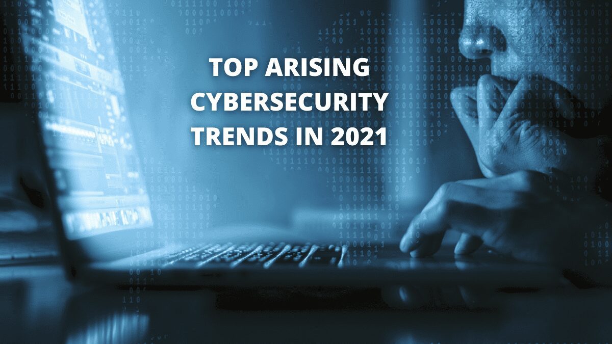Top Arising Cybersecurity Trends in 2021