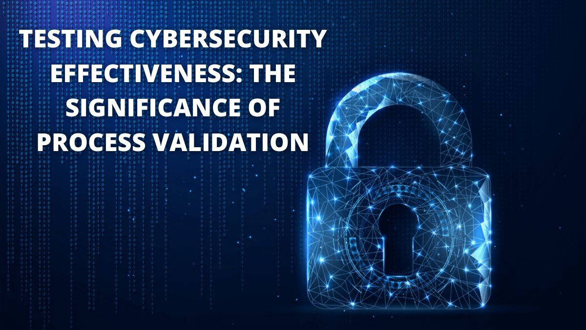 Testing Cybersecurity Effectiveness: The Significance Of Process Validation