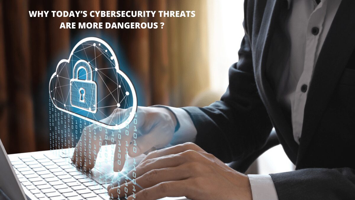 Why Today’s Cybersecurity Threats Are More Dangerous?